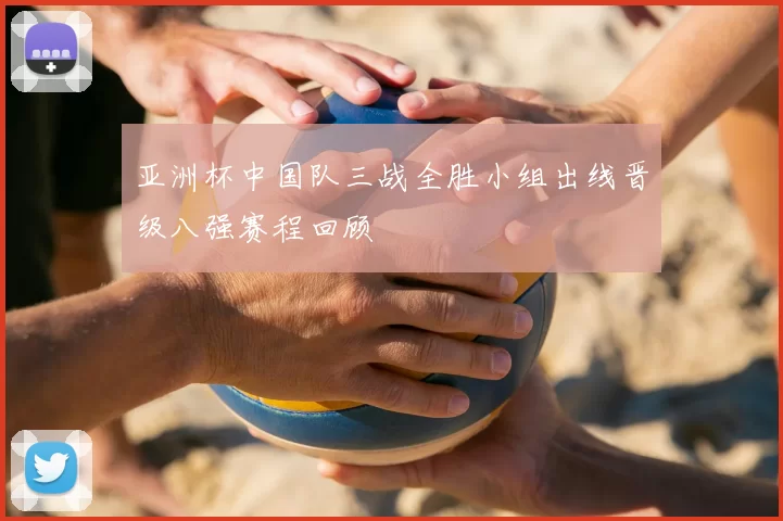 亚洲杯中国队三战全胜小组出线晋级八强赛程回顾