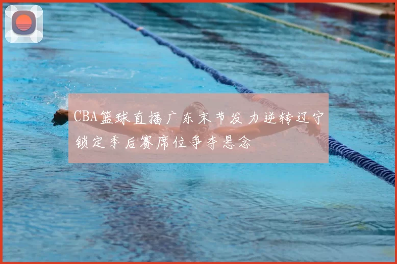 CBA篮球直播广东末节发力逆转辽宁锁定季后赛席位争夺悬念