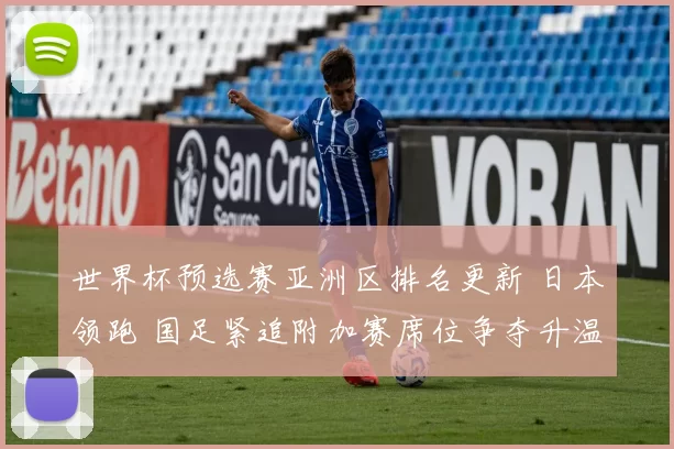 世界杯预选赛亚洲区排名更新 日本领跑 国足紧追附加赛席位争夺升温