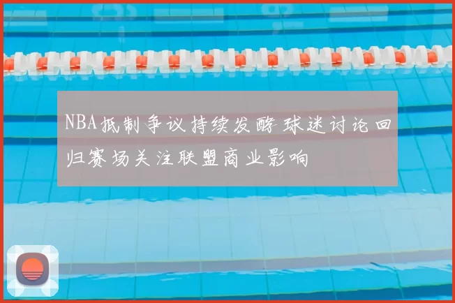 NBA抵制争议持续发酵 球迷讨论回归赛场关注联盟商业影响