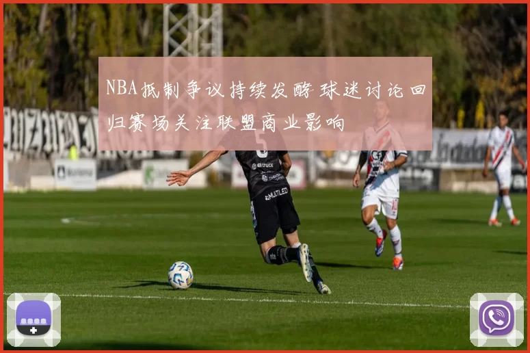 NBA抵制争议持续发酵 球迷讨论回归赛场关注联盟商业影响