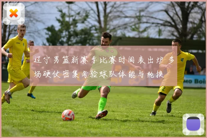 辽宁男篮新赛季比赛时间表出炉 多场硬仗密集考验球队体能与轮换