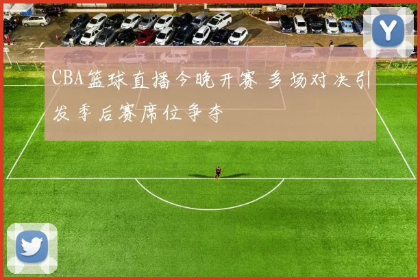 CBA篮球直播今晚开赛 多场对决引发季后赛席位争夺