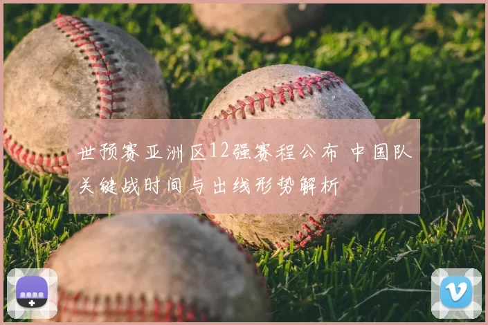 世预赛亚洲区12强赛程公布 中国队关键战时间与出线形势解析