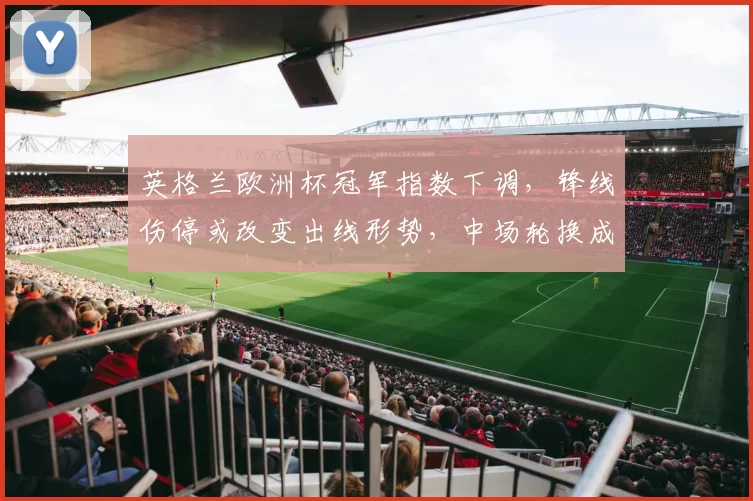 英格兰欧洲杯冠军指数下调，锋线伤停或改变出线形势，中场轮换成关键