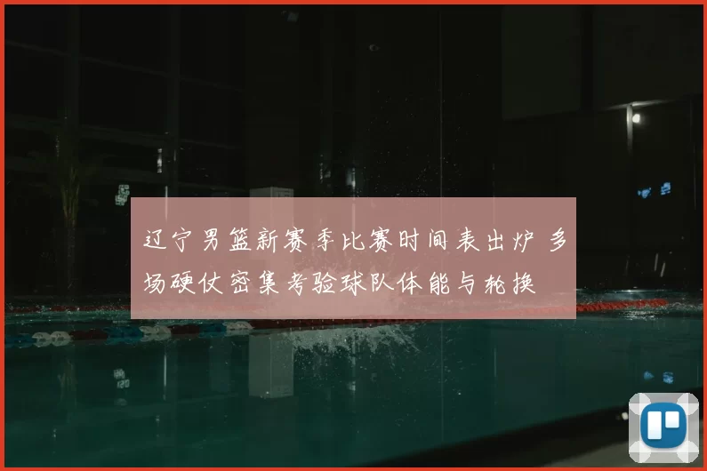 辽宁男篮新赛季比赛时间表出炉 多场硬仗密集考验球队体能与轮换