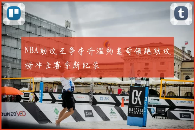 NBA助攻王争夺升温约基奇领跑助攻榜冲击赛季新纪录