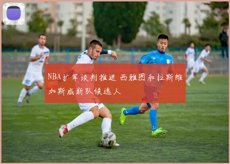 NBA扩军谈判推进 西雅图和拉斯维加斯成新队候选人