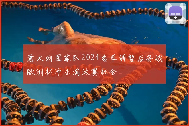 意大利国家队2024名单调整后备战欧洲杯冲击淘汰赛机会