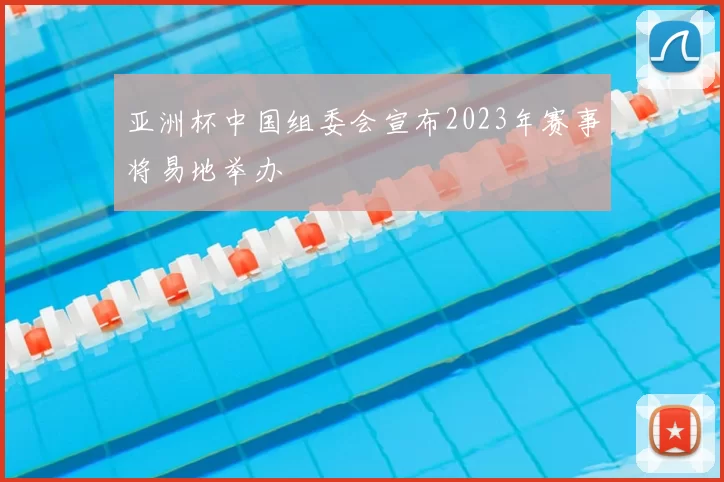 亚洲杯中国组委会宣布2023年赛事将易地举办