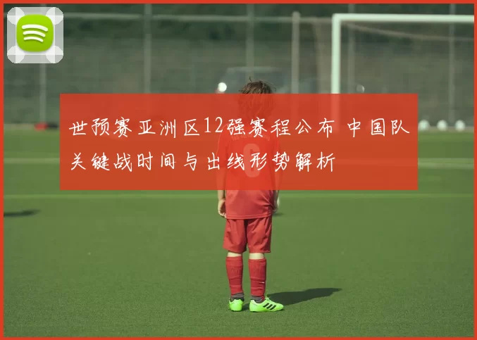 世预赛亚洲区12强赛程公布 中国队关键战时间与出线形势解析