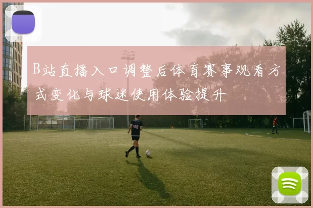 B站直播入口调整后体育赛事观看方式变化与球迷使用体验提升