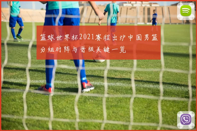 篮球世界杯2021赛程出炉中国男篮分组对阵与晋级关键一览