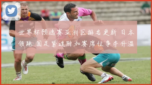 世界杯预选赛亚洲区排名更新 日本领跑 国足紧追附加赛席位争夺升温