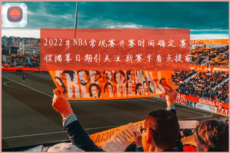 2022年NBA常规赛开赛时间确定 赛程揭幕日期引关注 新赛季看点提前升温