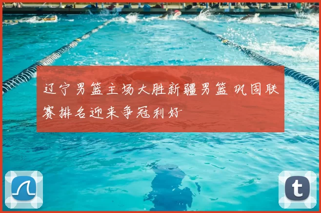 辽宁男篮主场大胜新疆男篮 巩固联赛排名迎来争冠利好