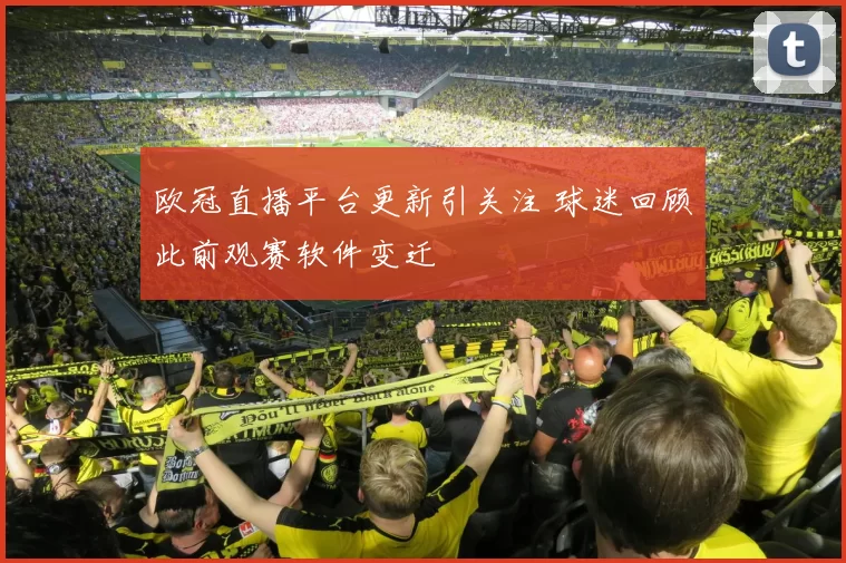 欧冠直播平台更新引关注 球迷回顾此前观赛软件变迁