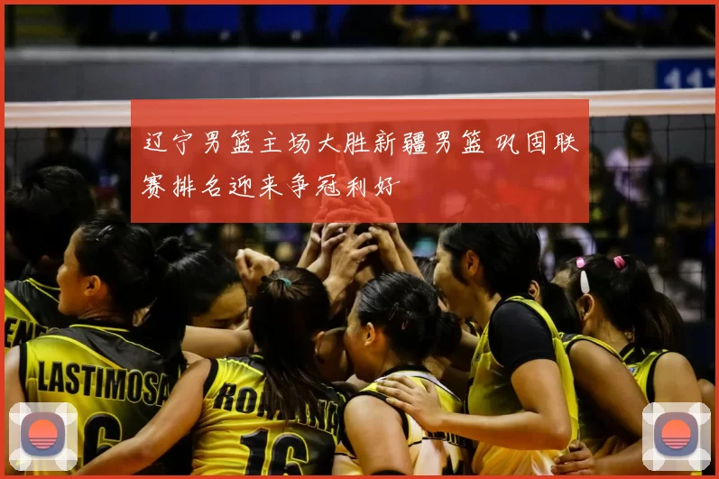 辽宁男篮主场大胜新疆男篮 巩固联赛排名迎来争冠利好