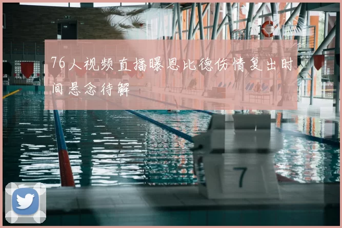 76人视频直播曝恩比德伤情复出时间悬念待解