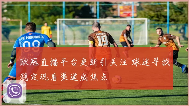 欧冠直播平台更新引关注 球迷寻找稳定观看渠道成焦点