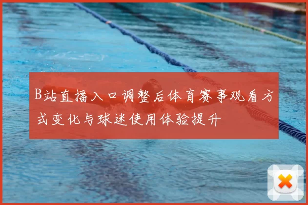 B站直播入口调整后体育赛事观看方式变化与球迷使用体验提升