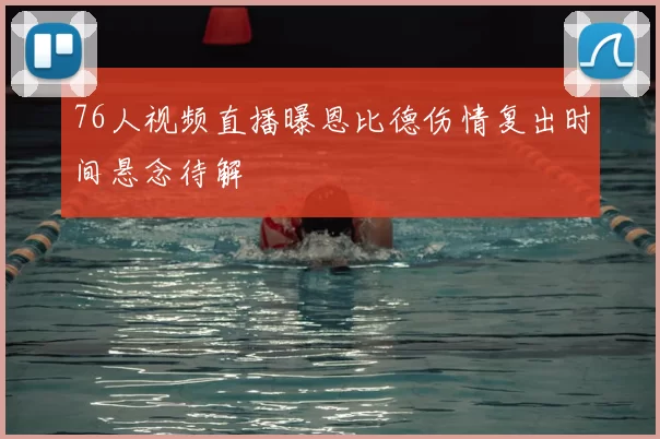 76人视频直播曝恩比德伤情复出时间悬念待解