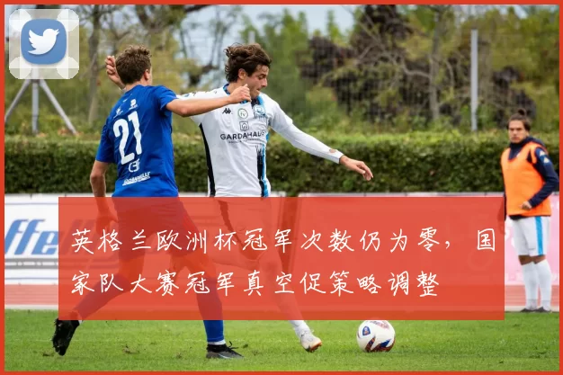 英格兰欧洲杯冠军次数仍为零，国家队大赛冠军真空促策略调整