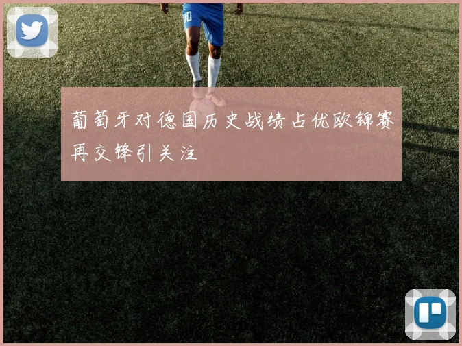 葡萄牙对德国历史战绩占优欧锦赛再交锋引关注