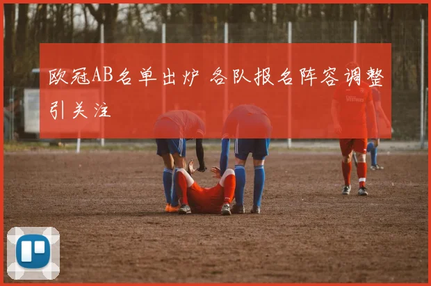 欧冠AB名单出炉 各队报名阵容调整引关注