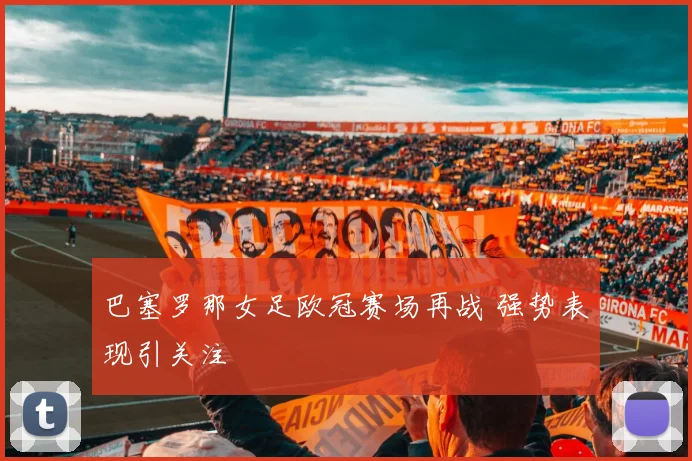 巴塞罗那女足欧冠赛场再战 强势表现引关注