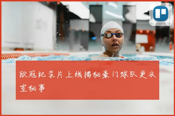 欧冠纪录片上线揭秘豪门球队更衣室秘事