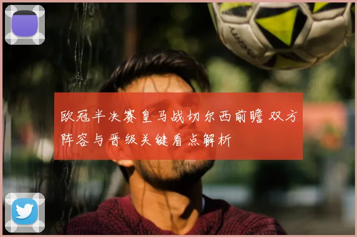 欧冠半决赛皇马战切尔西前瞻 双方阵容与晋级关键看点解析