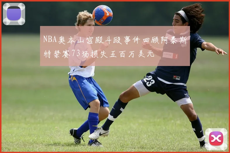 NBA奥本山宫殿斗殴事件回顾阿泰斯特禁赛73场损失五百万美元