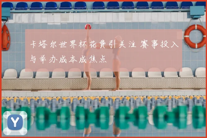 卡塔尔世界杯花费引关注 赛事投入与举办成本成焦点