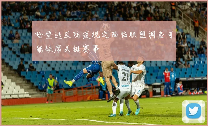 哈登违反防疫规定面临联盟调查可能缺席关键赛事