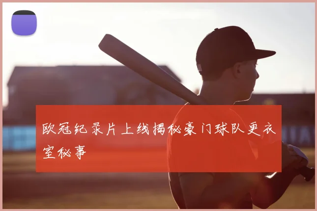 欧冠纪录片上线揭秘豪门球队更衣室秘事