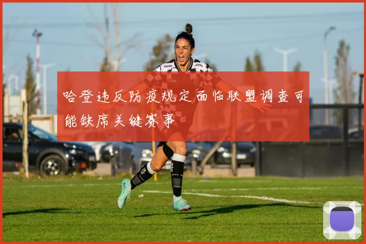 哈登违反防疫规定面临联盟调查可能缺席关键赛事