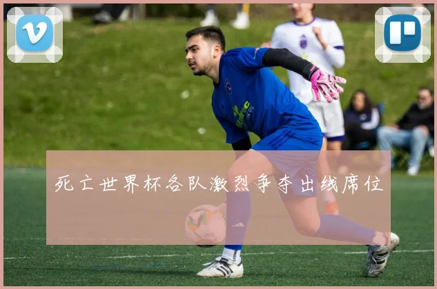 死亡世界杯各队激烈争夺出线席位