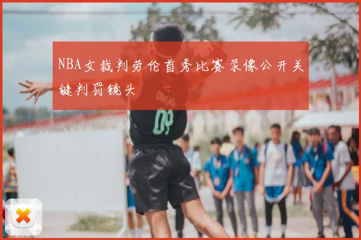 NBA女裁判劳伦首秀比赛录像公开关键判罚镜头